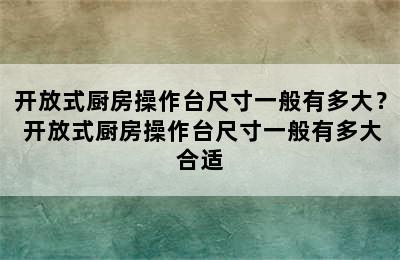 开放式厨房操作台尺寸一般有多大？ 开放式厨房操作台尺寸一般有多大合适